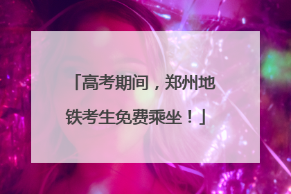 高考期间，郑州地铁考生免费乘坐！