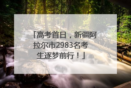 高考首日，新疆阿拉尔市2983名考生逐梦前行！