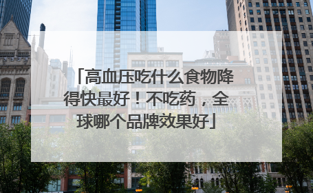 高血压吃什么食物降得快最好！不吃药，全球哪个品牌效果好