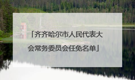 齐齐哈尔市人民代表大会常务委员会任免名单