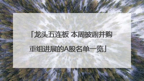 龙头五连板 本周披露并购重组进展的A股名单一览