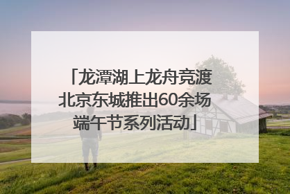 龙潭湖上龙舟竞渡 北京东城推出60余场端午节系列活动