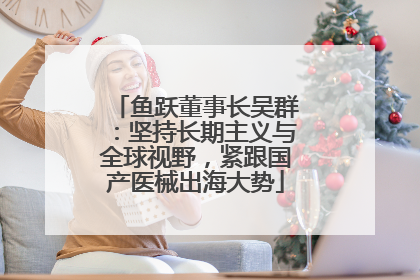 鱼跃董事长吴群：坚持长期主义与全球视野，紧跟国产医械出海大势