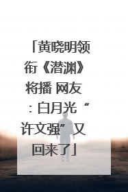 黄晓明领衔《潜渊》将播 网友：白月光“许文强”又回来了