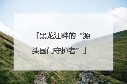 黑龙江畔的“源头国门守护者”