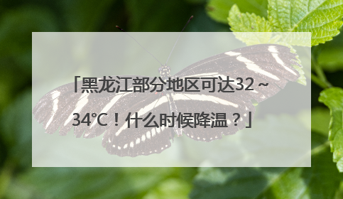 黑龙江部分地区可达32～34℃！什么时候降温？
