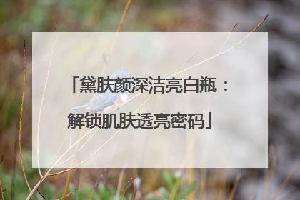 黛肤颜深洁亮白瓶：解锁肌肤透亮密码