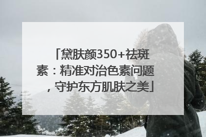 黛肤颜350+祛斑素：精准对治色素问题，守护东方肌肤之美