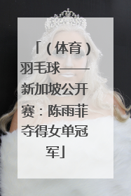 （体育）羽毛球——新加坡公开赛：陈雨菲夺得女单冠军