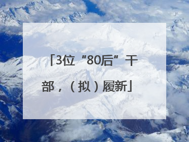 3位“80后”干部，（拟）履新