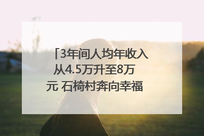 3年间人均年收入从4.5万升至8万元 石椅村奔向幸福好样子｜牵挂的村