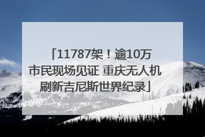 11787架！逾10万市民现场见证 重庆无人机刷新吉尼斯世界纪录