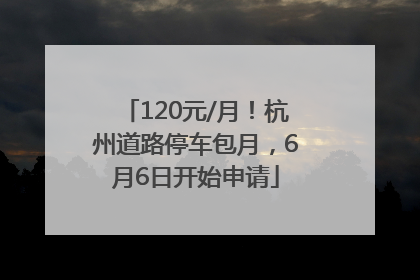 120元/月！杭州道路停车包月，6月6日开始申请
