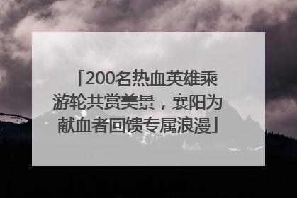 200名热血英雄乘游轮共赏美景，襄阳为献血者回馈专属浪漫
