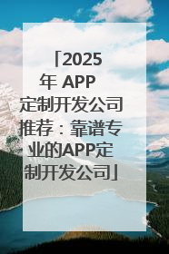 2025 年 APP 定制开发公司推荐：靠谱专业的APP定制开发公司