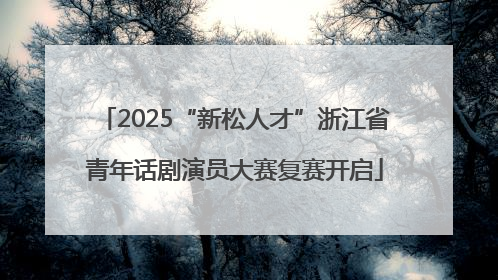 2025“新松人才”浙江省青年话剧演员大赛复赛开启
