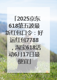 2025京东618第五波最新红包口令：好运红包7788，淘宝618活动6月17日最便宜