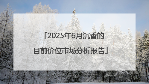 2025年6月沉香的目前价位市场分析报告