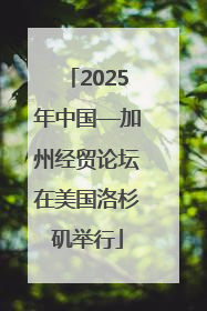 2025年中国—加州经贸论坛在美国洛杉矶举行
