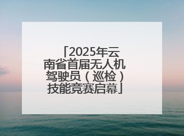 2025年云南省首届无人机驾驶员（巡检）技能竞赛启幕