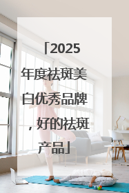 2025年度祛斑美白优秀品牌，好的祛斑产品