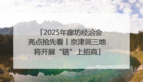 2025年廊坊经洽会亮点抢先看丨京津冀三地将开展“链”上招商