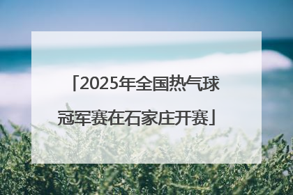 2025年全国热气球冠军赛在石家庄开赛