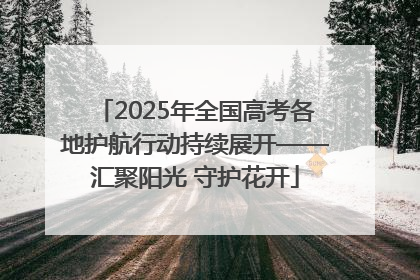2025年全国高考各地护航行动持续展开——汇聚阳光 守护花开