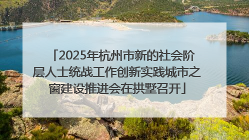 2025年杭州市新的社会阶层人士统战工作创新实践城市之窗建设推进会在拱墅召开