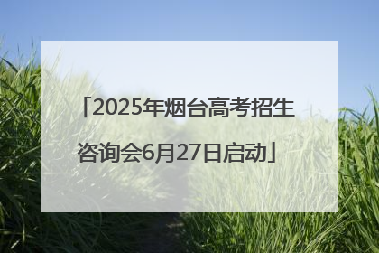 2025年烟台高考招生咨询会6月27日启动
