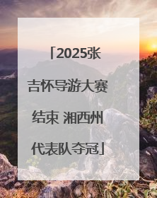 2025张吉怀导游大赛结束 湘西州代表队夺冠