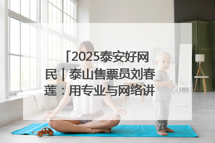 2025泰安好网民｜泰山售票员刘春莲：用专业与网络讲好泰山故事