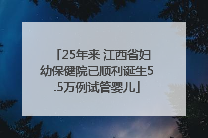 25年来 江西省妇幼保健院已顺利诞生5.5万例试管婴儿