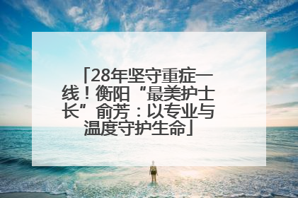 28年坚守重症一线！衡阳“最美护士长”俞芳：以专业与温度守护生命