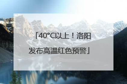 40°C以上！洛阳发布高温红色预警