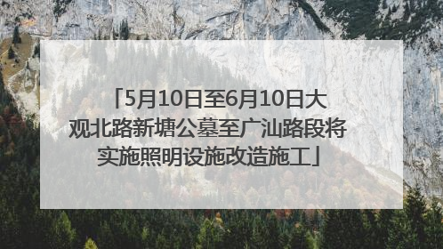 5月10日至6月10日大观北路新塘公墓至广汕路段将实施照明设施改造施工