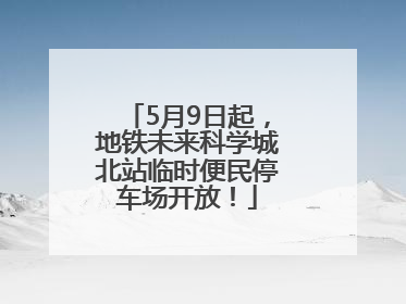 5月9日起，地铁未来科学城北站临时便民停车场开放！