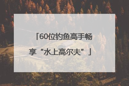 60位钓鱼高手畅享“水上高尔夫”