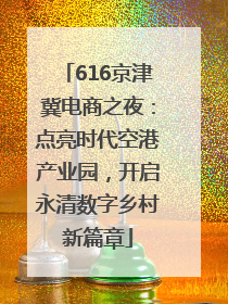 616京津冀电商之夜：点亮时代空港产业园，开启永清数字乡村新篇章