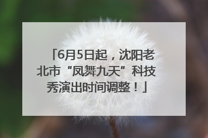 6月5日起，沈阳老北市“凤舞九天”科技秀演出时间调整！