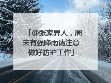 @张家界人，周末有强降雨请注意做好防护工作