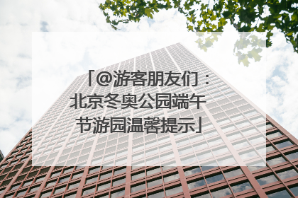 @游客朋友们：北京冬奥公园端午节游园温馨提示