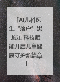 AI儿科医生“落户”黑龙江 科技赋能开启儿童健康守护新篇章