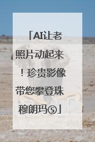 AI让老照片动起来！珍贵影像带您攀登珠穆朗玛⑤