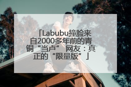 Labubu撞脸来自2000多年前的青铜“当卢” 网友:真正的“限量版”