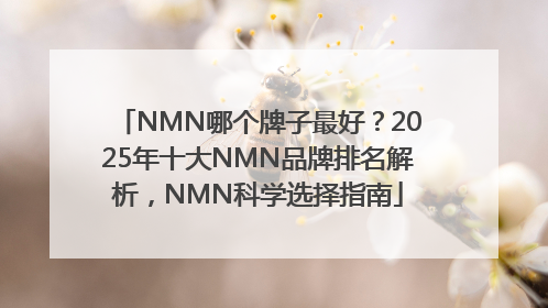 NMN哪个牌子最好？2025年十大NMN品牌排名解析，NMN科学选择指南