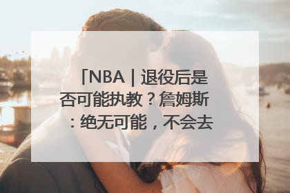 NBA｜退役后是否可能执教？詹姆斯：绝无可能，不会去执教任何球队